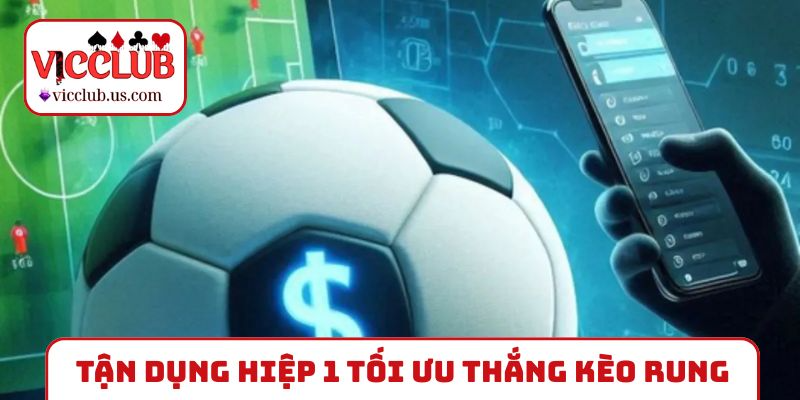 Tận dụng hiệp 1 tối ưu chiến thắng kèo rung